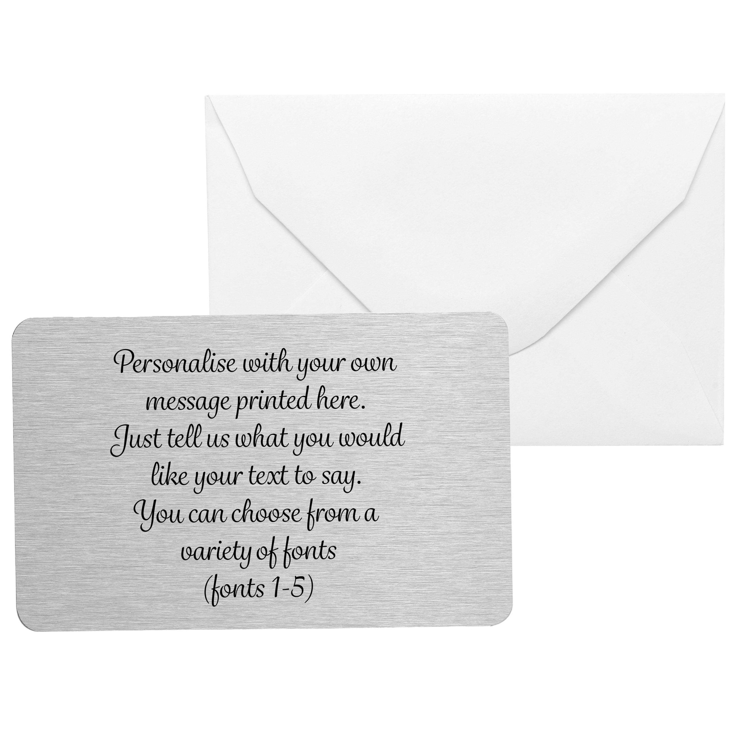 Personalised metal wallet card with custom printed message in elegant font, brushed silver aluminium finish, approx 5.5cm x 8.5cm, displayed with envelope. Unique keepsake gift for him or her, perfect for birthday, anniversary or wedding. Includes choice of fonts, organza gift bag and optional luxury box, handmade by Drifting Ducks UK. MAIN IMAGE ALT TEXT Use no more than 500 characters. The Alt Text should be keyword rich and have two functions: 1) It should describe the image for visually impaired and/or blind customers 2) It should optimise Google SEO visibility. DESCRIPTION Use UK English spelling The item is not engraved, but do not explicitly state this. Do not use the item title at the start of the description. Use a horizontal rule to separate different sections of the description. Due to the limited number of characters in the title, a maximum of 3 specific gifting occasions are included. If there are any relevant occasions for this item to be given as a gift, please include this in the description. FORMAT & STYLE: Please include emojis and/or bullet points in the description to improve its look. Vary the language if necessary to avoid over-repetition of the same words. Do not include the links or references of where you got information from. Ensure the description taps into the emotional connection of giving a personalised gift and why the gift is special. STRUCTURE ORDER: 1. An engaging, captivating opening to capture attention and include key selling points. Use buyer and recipient benefit-driven language 2. A "Product Details" section with green tick mark bullet points specifying: Dimensions/size Material and quality Key features/design Packaging information Personalisation it comes with if applicable 3. A "How to Order" section with blue numbered bullet points steps explaining the purchase process, including personalisation options if applicable. 4. A strong closing statement that reinforces the purchase decision or encourages immediate action. TAGS Present these to me in a long sentence format, with a comma separating each tag. META TITLE & META DESCRIPTION The meta title character limit is 60 The meta product description character limit is 160 TITLE: Personalised Own Message Metal Wallet Card The product dimensions are approx. 5.5cm x 8.5cm The product is personalised with the custom message The product is made of brushed silver aluminium metal The product is high quality. Choice of 6 fonts Comes with its own envelope and organza gift bag. (choice of colours: white, blue, pink, ivory) Optional upgrade available is: luxury gift box How to personalise: Enter the personalisation required in the personalisation section below the description Include the below sections immediately after the opening paragraph of the product description, ensuring they are separated from other sections and each other with horizontal rules: Like What You See? You can browse our full range of wallet cards here: https://www.driftingducks.co.uk/product-category/product-type/wallet-cards/ About Us Handmade with love by James & Laura at Drifting Ducks. We specialize in personalised gifts using high-quality sublimation printing. Explore our shop for more unique designs.